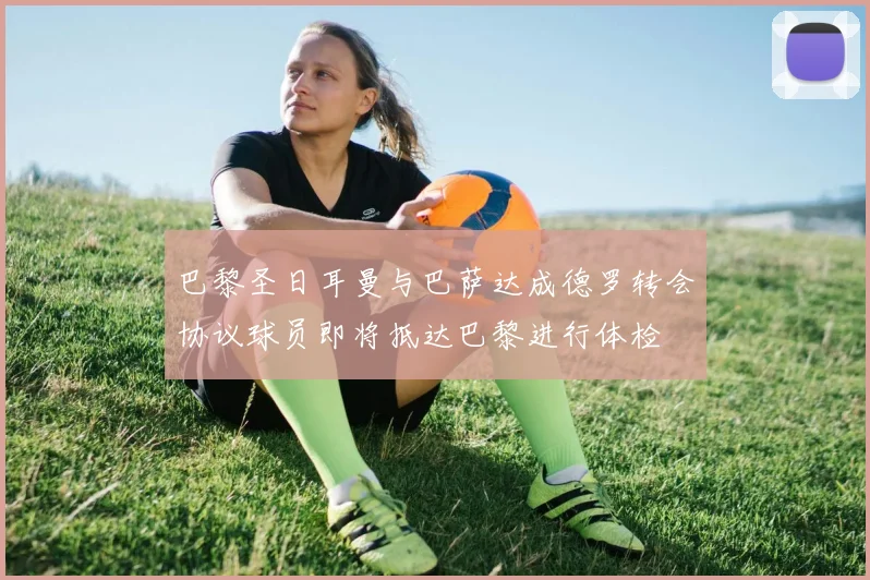 巴黎圣日耳曼与巴萨达成德罗转会协议球员即将抵达巴黎进行体检