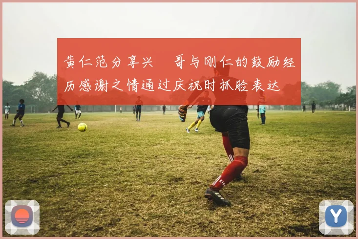 黄仁范分享兴慜哥与刚仁的鼓励经历感谢之情通过庆祝时抓脸表达