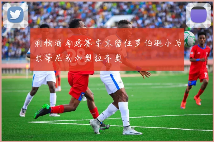 利物浦考虑赛季末留住罗伯逊小马尔蒂尼或加盟拉齐奥