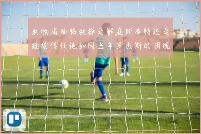 利物浦面临抉择是解雇斯洛特还是继续信任他如同当年罗杰斯的困境