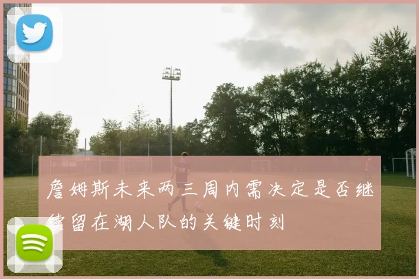 詹姆斯未来两三周内需决定是否继续留在湖人队的关键时刻