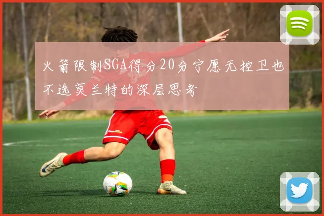 火箭限制SGA得分20分宁愿无控卫也不选莫兰特的深层思考