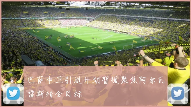 巴萨中卫引进计划暂缓聚焦阿尔瓦雷斯转会目标