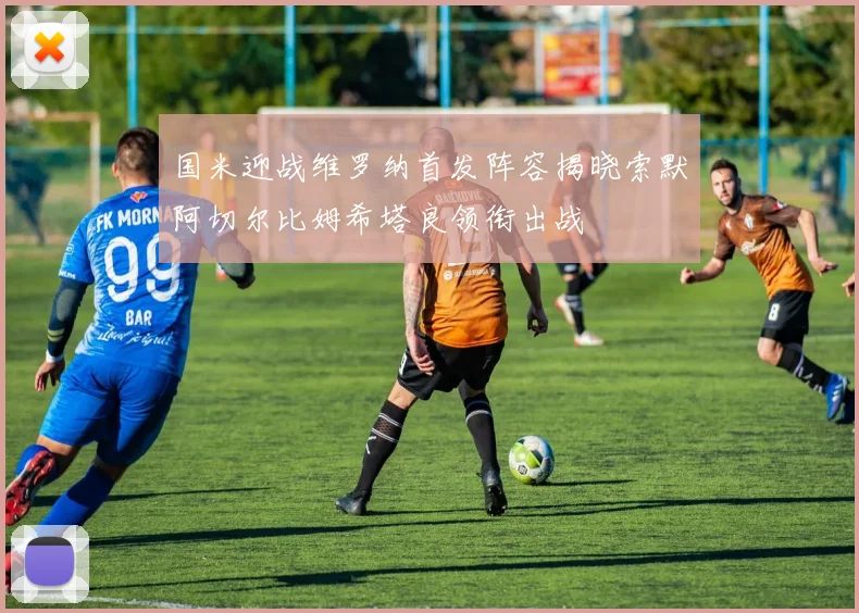 国米迎战维罗纳首发阵容揭晓索默阿切尔比姆希塔良领衔出战