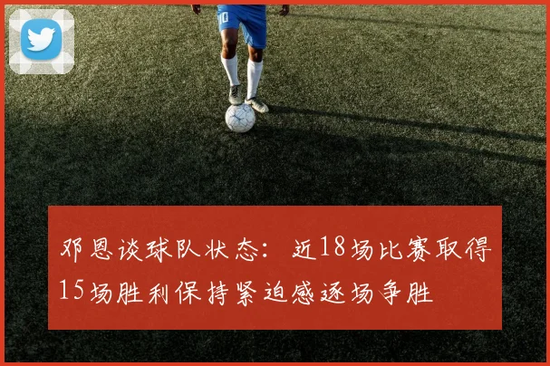 邓恩谈球队状态：近18场比赛取得15场胜利保持紧迫感逐场争胜
