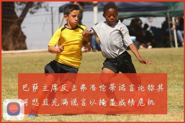巴萨主席反击弗洛伦蒂诺言论称其可悲且充满谎言以掩盖成绩危机