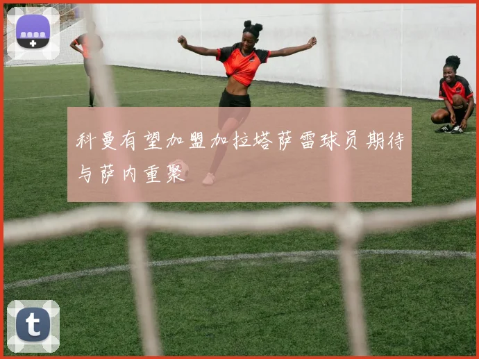 科曼有望加盟加拉塔萨雷球员期待与萨内重聚