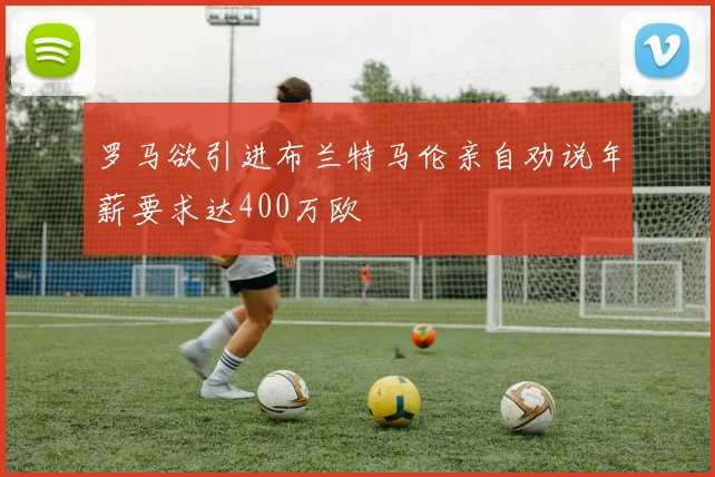 罗马欲引进布兰特马伦亲自劝说年薪要求达400万欧
