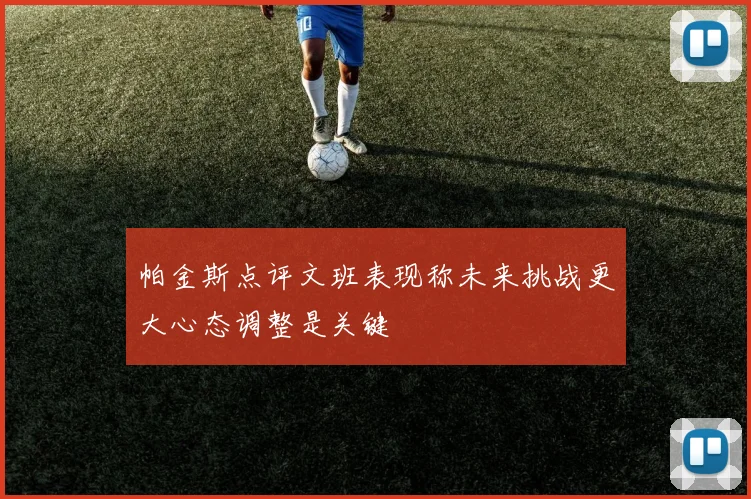 帕金斯点评文班表现称未来挑战更大心态调整是关键