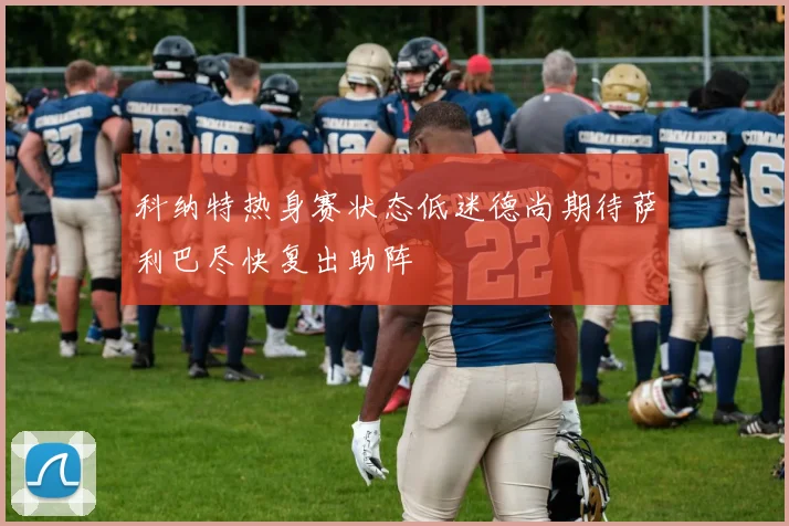 科纳特热身赛状态低迷德尚期待萨利巴尽快复出助阵