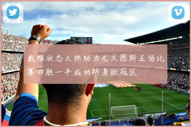 戴维状态火热助力尤文图斯五场比赛四胜一平成功跻身欧冠区