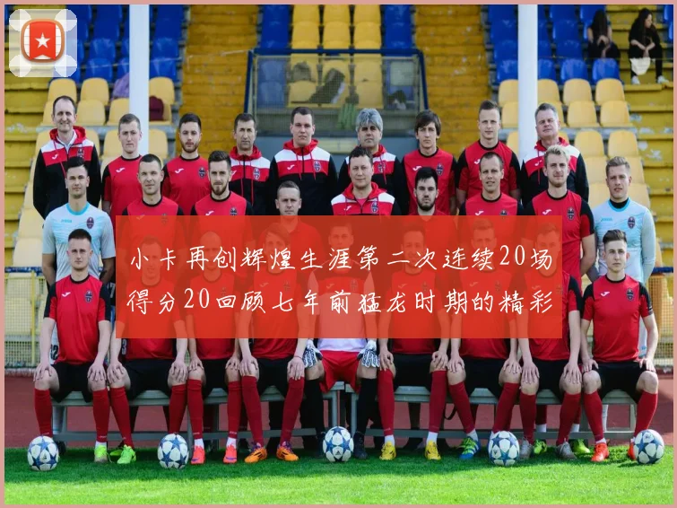 小卡再创辉煌生涯第二次连续20场得分20回顾七年前猛龙时期的精彩表现