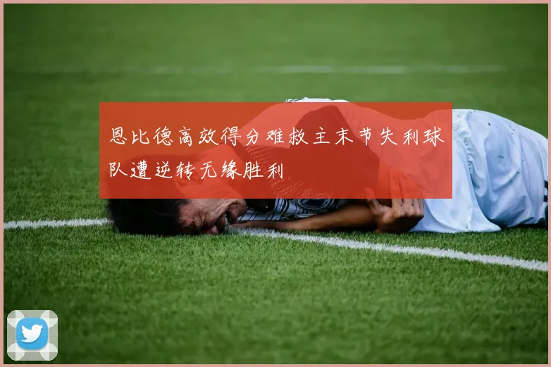 恩比德高效得分难救主末节失利球队遭逆转无缘胜利