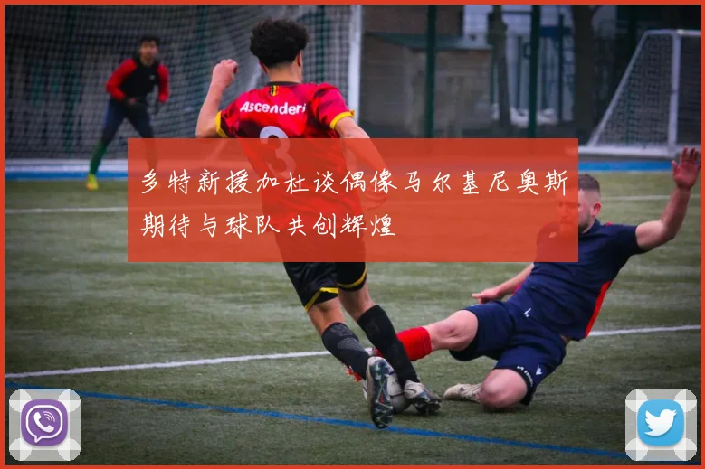 多特新援加杜谈偶像马尔基尼奥斯期待与球队共创辉煌