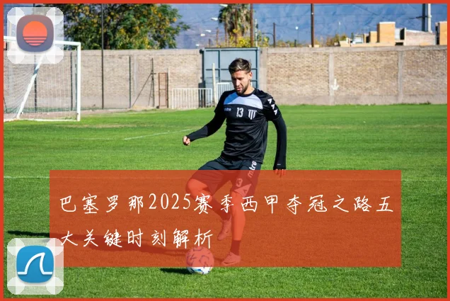 巴塞罗那2025赛季西甲夺冠之路五大关键时刻解析