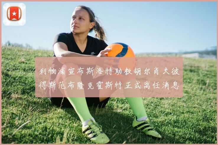 利物浦宣布斯洛特助教胡尔肖夫彼得斯范布隆克霍斯特正式离任消息