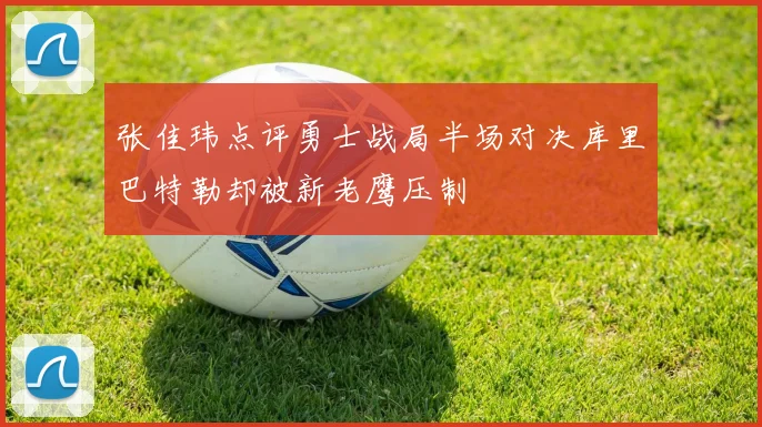 张佳玮点评勇士战局半场对决库里巴特勒却被新老鹰压制