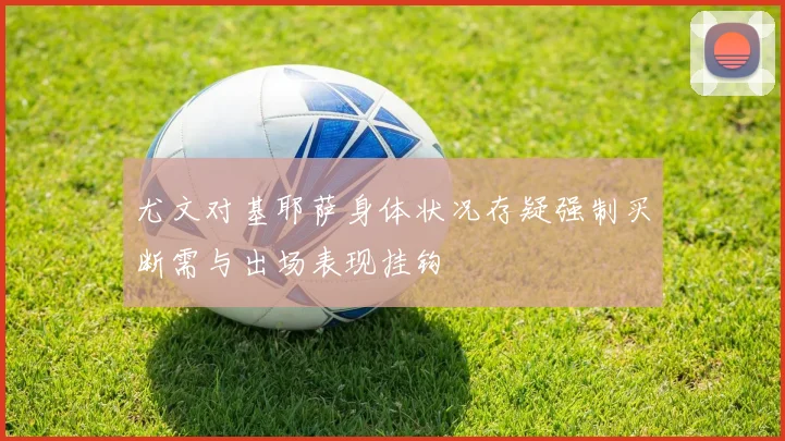 尤文对基耶萨身体状况存疑强制买断需与出场表现挂钩